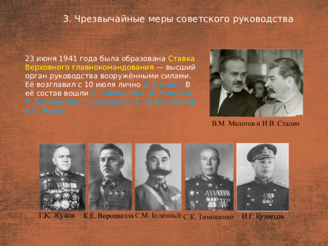 3. Чрезвычайные меры советского руководства План  23 июня 1941 года была образована Ставка Верховного главнокомандования — высший орган руководства вооружёнными силами. Её возглавил с 10 июля лично И. Сталин. В её состав вошли С. Тимошенко, В. Молотов, К. Ворошилов, С. Будённый, Б. Шапошников и Г. Жуков