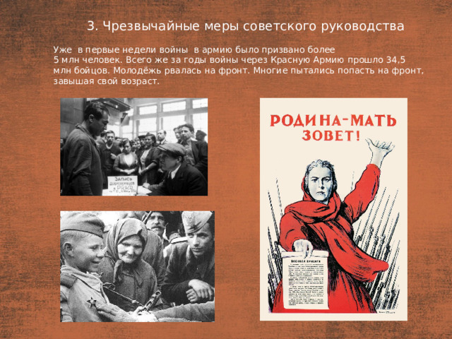 3. Чрезвычайные меры советского руководства План  Уже  в первые недели войны  в армию было призвано более 5 млн человек. Всего же за годы войны через Красную Армию прошло 34,5 млн бойцов. Молодёжь рвалась на фронт. Многие пытались попасть на фронт, завышая свой возраст.