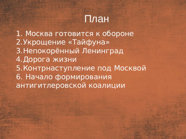 План План   Москва готовится к обороне Укрощение «Тайфуна» Непокорённый Ленинград Дорога жизни Контрнаступление под Москвой  Начало формирования антигитлеровской коалиции