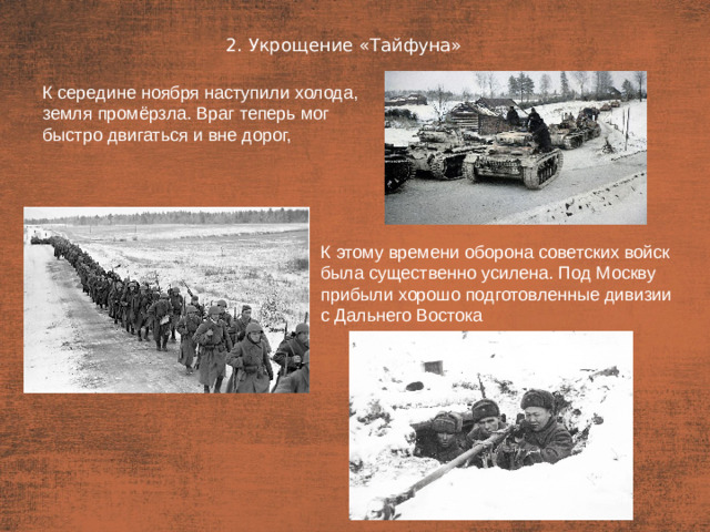 2. Укрощение «Тайфуна» План  К середине ноября наступили холода, земля промёрзла. Враг теперь мог быстро двигаться и вне дорог, К этому времени оборона советских войск была существенно усилена. Под Москву прибыли хорошо подготовленные дивизии с Дальнего Востока