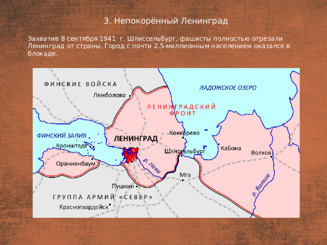 3. Непокорённый Ленинград План  Захватив 8 сентября 1941  г. Шлиссельбург, фашисты полностью отрезали Ленинград от страны. Город с почти 2,5-миллионным населением оказался в блокаде.