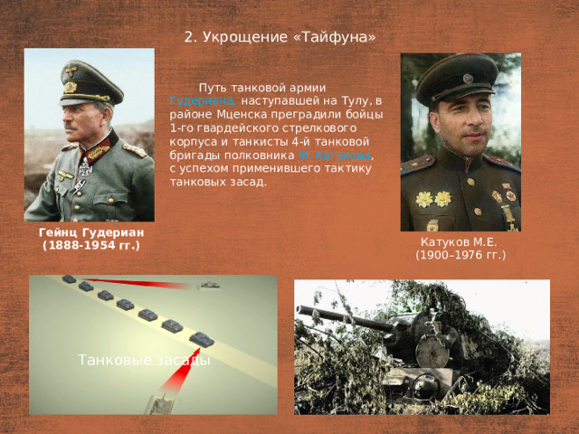 2. Укрощение «Тайфуна» План  Путь танковой армии Гудериана, наступавшей на Тулу, в  районе Мценска преградили бойцы 1-го гвардейского стрелкового корпуса и танкисты 4-й танковой бригады полковника М. Катукова , с успехом применившего тактику танковых засад. Гейнц Гудериан (1888-1954 гг.) Катуков М.Е. (1900–1976 гг.) Танковые засады