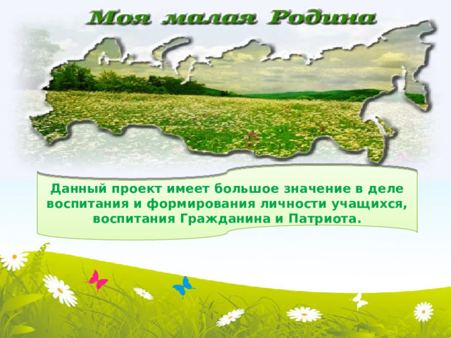 Данный проект имеет большое значение в деле  воспитания и формирования личности учащихся, воспитания Гражданина и Патриота.