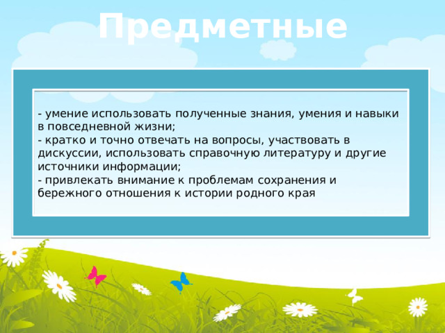 Предметные - умение использовать полученные знания, умения и навыки в повседневной жизни; - кратко и точно отвечать на вопросы, участвовать в дискуссии, использовать справочную литературу и другие источники информации; - привлекать внимание к проблемам сохранения и бережного отношения к истории родного края  