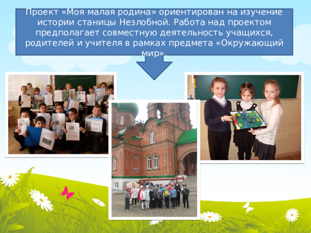 Проект «Моя малая родина» ориентирован на изучение истории станицы Незлобной. Работа над проектом предполагает совместную деятельность учащихся, родителей и учителя в рамках предмета «Окружающий мир».