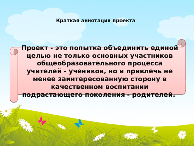 Краткая аннотация проекта   Проект - это попытка объединить единой целью не только основных участников общеобразовательного процесса учителей - учеников, но и привлечь не менее заинтересованную сторону в качественном воспитании подрастающего поколения - родителей.