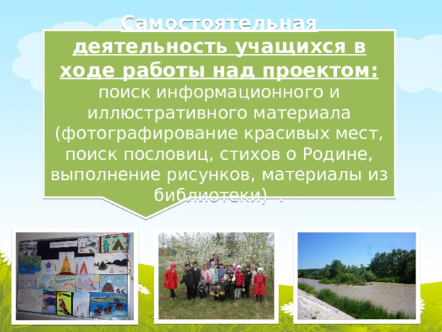 Самостоятельная деятельность учащихся в ходе работы над проектом: поиск информационного и иллюстративного материала (фотографирование красивых мест, поиск пословиц, стихов о Родине, выполнение рисунков, материалы из библиотеки) .