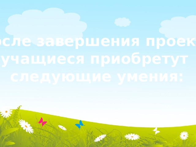 После завершения проекта учащиеся приобретут следующие умения: