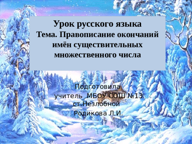 Урок русского языка  Тема. Правописание окончаний имён существительных множественного числа   Подготовила  учитель МБОУ СОШ №13 ст.Незлобной  Родикова Л.И.