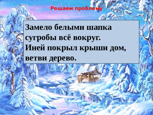 Решаем проблему   Замело белыми шапка сугробы всё вокруг. Иней покрыл крыши дом, ветви дерево.