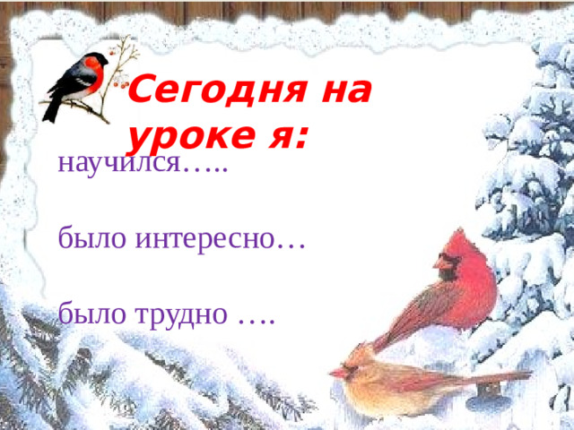 Сегодня на уроке я:       . научился…..  было интересно…  было трудно ….