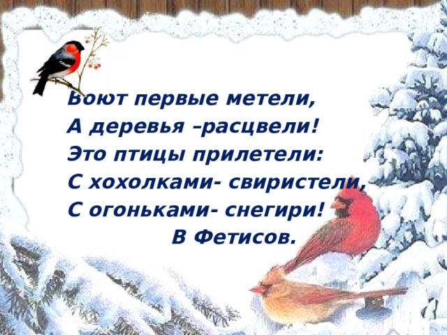 Воют первые метели, А деревья –расцвели! Это птицы прилетели: С хохолками- свиристели, С огоньками- снегири!  В Фетисов.