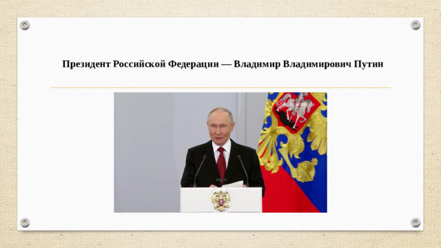 Президент Российской Федерации — Владимир Владимирович Путин