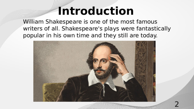 Introduction William Shakespeare is one of the most famous writers of all. Shakespeare's plays were fantastically popular in his own time and they still are today.