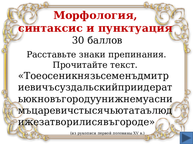 Морфология,  синтаксис и пунктуация  30 баллов Расставьте знаки препинания. Прочитайте текст.  «Тоеосеникнязьсеменъдмитриевичъсуздальскийприидератьюкновъгородуунижнемуаснимъцаревичстысячьютатаълюдижезатворилисявъгороде»  (из рукописи первой половины XV в.)