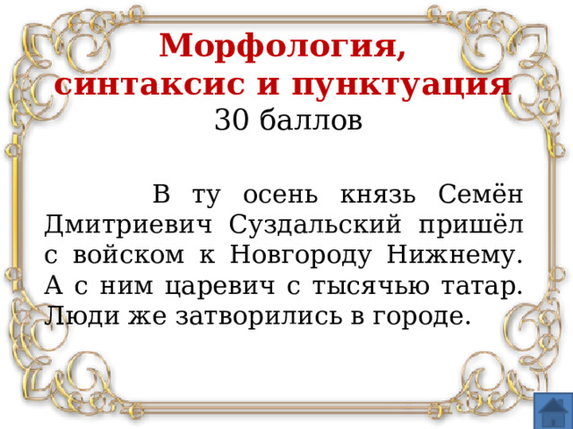 Морфология,  синтаксис и пунктуация  30 баллов  В ту осень князь Семён Дмитриевич Суздальский пришёл с войском к Новгороду Нижнему. А с ним царевич с тысячью татар. Люди же затворились в городе.