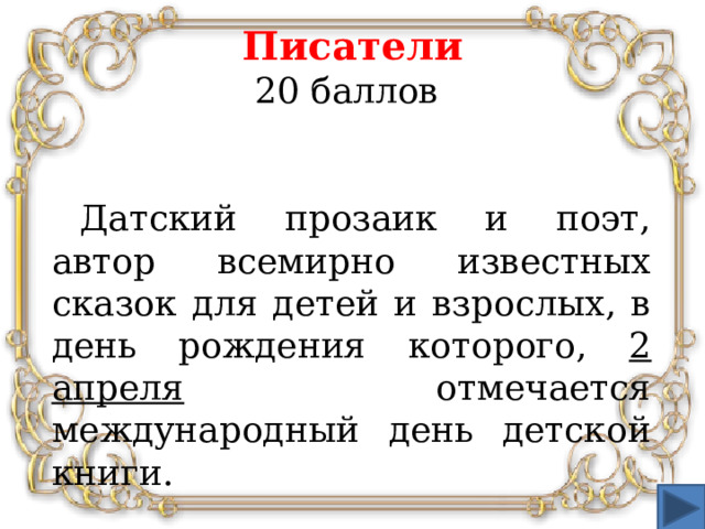 Писатели  20 баллов  Датский прозаик и поэт, автор всемирно известных сказок для детей и взрослых, в день рождения которого, 2 апреля отмечается международный день детской книги.