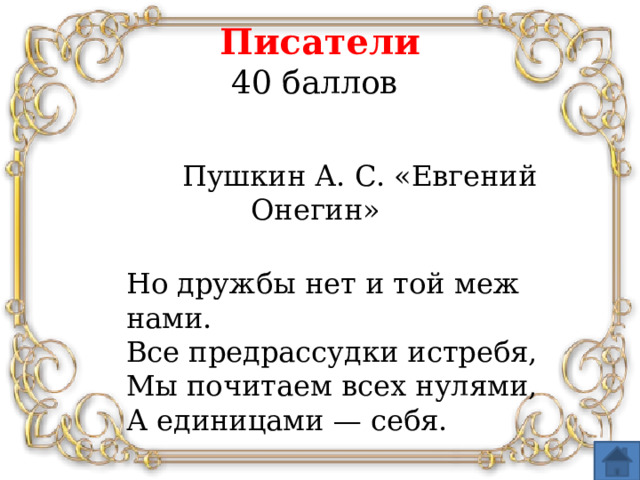 Писатели  40 баллов   Пушкин А. С. «Евгений Онегин»  Но дружбы нет и той меж нами.  Все предрассудки истребя,  Мы почитаем всех нулями,  А единицами — себя.