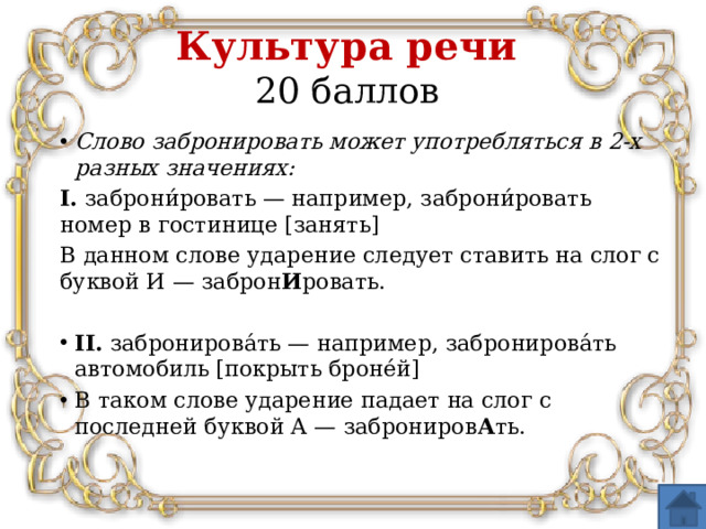 Культура речи  20 баллов Слово забронировать может употребляться в 2-х разных значениях: I.  заброни́ровать — например, заброни́ровать номер в гостинице [занять] В данном слове ударение следует ставить на слог с буквой И — заброн И ровать.