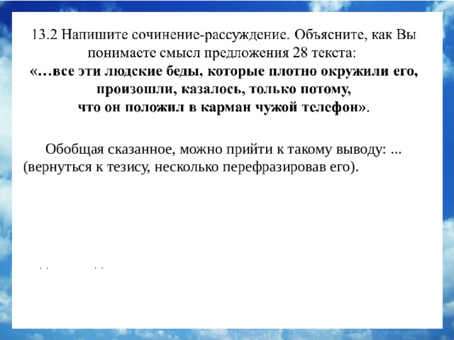 Обобщая сказанное, можно прийти к такому выводу: ... (вернуться к тезису, несколько перефразировав его). Обобщая сказанное, можно прийти к такому выводу: совершив дурной поступок и присвоив себе чужой телефон, герой испытывает муки совести и пытается оправдать своё поведение. Как только совесть начинает говорить в человеке, каждая мелочь, казавшаяся незначительной, заставляет человека думать, что именно он и является эпицентром всех людских бед.