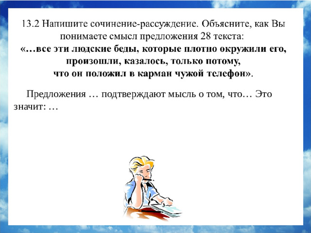 Предложения … подтверждают мысль о том, что… Это значит: … Предложение 28 подтверждает мысль о том, душевные муки заставляют героя действовать: он решает с украденного телефона позвонить женщине, просившей дочь о помощи. Это значит, что в глубине души Женя понимает, что поступает неправильно, и совесть не даёт ему покоя.