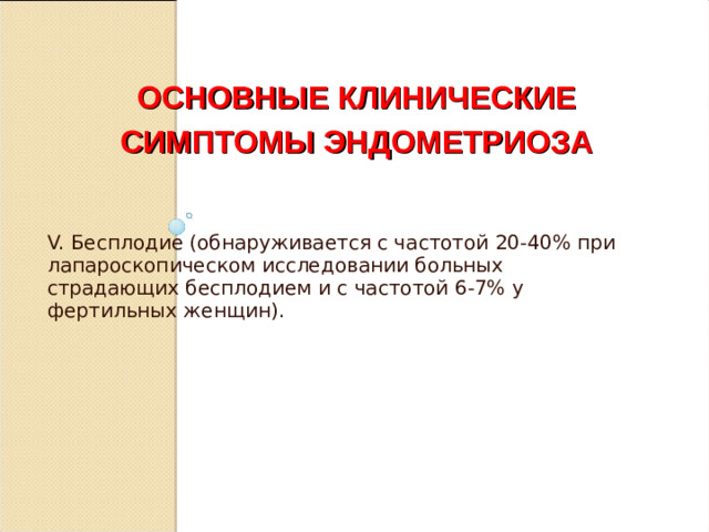ОСНОВНЫЕ КЛИНИЧЕСКИЕ СИМПТОМЫ ЭНДОМЕТРИОЗА V. Бесплодие (обнаруживается с частотой 20-40% при лапароскопическом исследовании больных страдающих бесплодием и с частотой 6-7% у фертильных женщин).