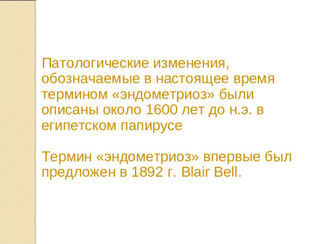 Патологические изменения, обозначаемые в настоящее время термином «эндометриоз» были описаны около 1600 лет до н.э. в египетском папирусе Термин «эндометриоз» впервые был предложен в 1892 г. Blair Bell .