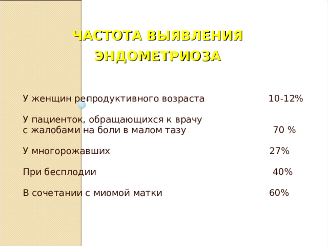 ЧАСТОТА ВЫЯВЛЕНИЯ ЭНДОМЕТРИОЗА У женщин репродуктивного возраста 10-12% У пациенток, обращающихся к врачу с жалобами на боли в малом тазу 70 % У многорожавших 27% При бесплодии 40% В сочетании с миомой матки 60%