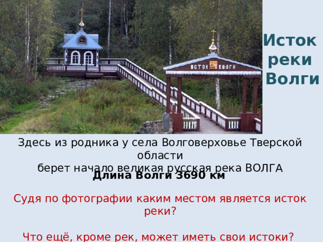 Исток  реки  Волги Здесь из родника у села Волговерховье Тверской области  берет начало великая русская река ВОЛГА Длина Волги 3690 км Судя по фотографии каким местом является исток реки? Что ещё, кроме рек, может иметь свои истоки?