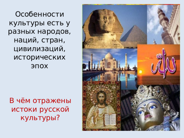 Особенности культуры есть у разных народов, наций, стран, цивилизаций, исторических эпох В чём отражены истоки русской культуры?