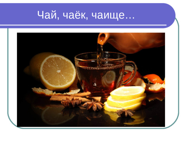 Чай, чаёк, чаище…