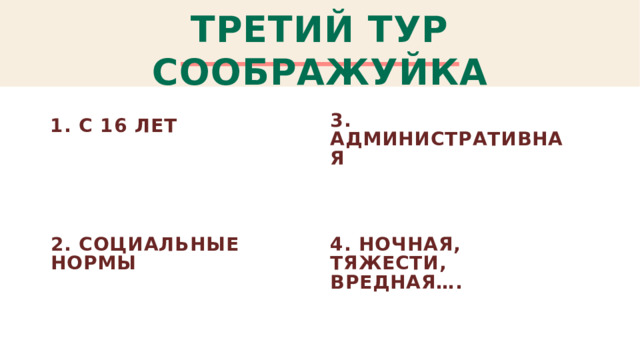 ТРЕТИЙ ТУР СООБРАЖУЙКА 3. АДМИНИСТРАТИВНАЯ 1. С 16 ЛЕТ 2. СОЦИАЛЬНЫЕ НОРМЫ 4. НОЧНАЯ, ТЯЖЕСТИ, ВРЕДНАЯ….