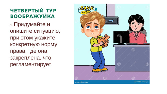 ЧЕТВЕРТЫЙ ТУР ВООБРАЖУЙКА 1. Придумайте и опишите ситуацию, при этом укажите конкретную норму права, где она закреплена, что регламентирует .
