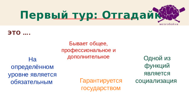 Первый тур: Отгадайка ЭТО …. Бывает общее, профессиональное и дополнительное Одной из функций является социализация На определённом уровне является обязательным Гарантируется государством 1