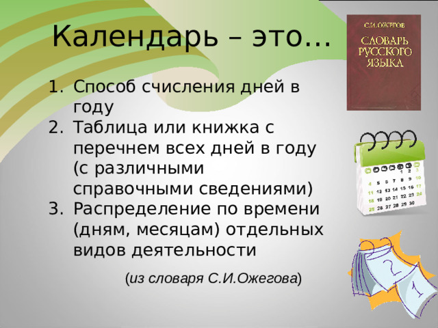 Календарь – это… Способ счисления дней в году Таблица или книжка с перечнем всех дней в году (с различными справочными сведениями) Распределение по времени (дням, месяцам) отдельных видов деятельности ( из словаря С.И.Ожегова )