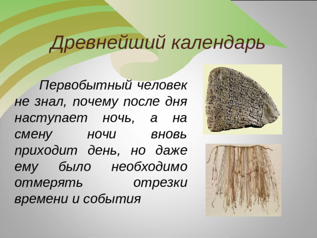 Древнейший календарь  Первобытный человек не знал, почему после дня наступает ночь, а на смену ночи вновь приходит день, но даже ему было необходимо отмерять отрезки времени и события