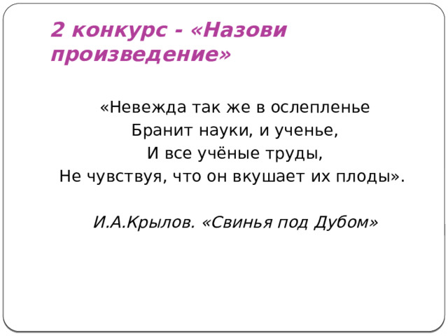 2 конкурс - «Назови произведение» «Невежда так же в ослепленье Бранит науки, и ученье, И все учёные труды, Не чувствуя, что он вкушает их плоды».  И.А.Крылов. «Свинья под Дубом»