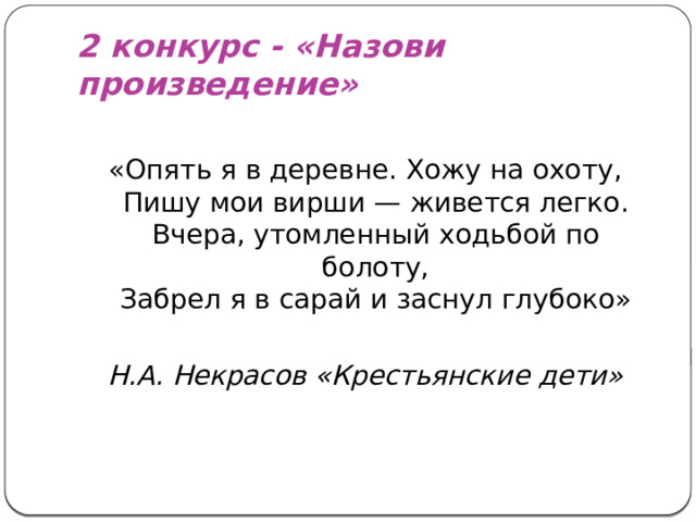2 конкурс - «Назови произведение» «Опять я в деревне. Хожу на охоту,  Пишу мои вирши — живется легко.  Вчера, утомленный ходьбой по болоту,  Забрел я в сарай и заснул глубоко» Н.А. Некрасов «Крестьянские дети»