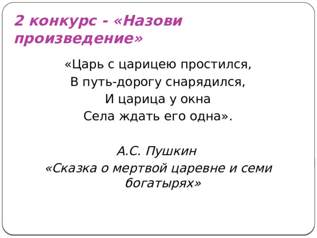 2 конкурс - «Назови произведение» «Царь с царицею простился, В путь-дорогу снарядился, И царица у окна Села ждать его одна».  А.С. Пушкин «Сказка о мертвой царевне и семи богатырях»