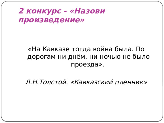 2 конкурс - «Назови произведение» «На Кавказе тогда война была. По дорогам ни днём, ни ночью не было проезда».  Л.Н.Толстой. «Кавказский пленник»