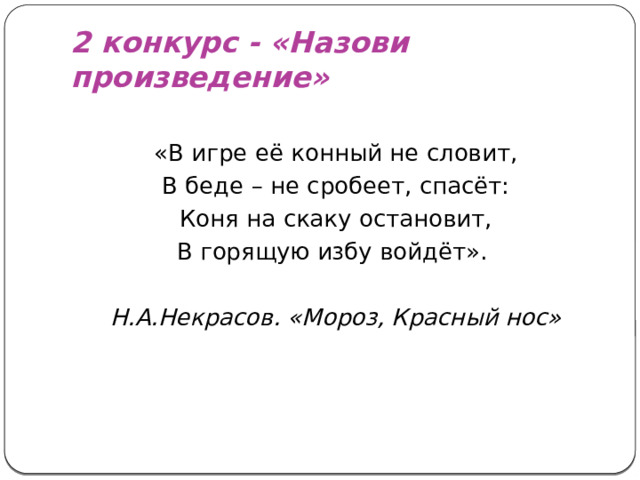 2 конкурс - «Назови произведение» «В игре её конный не словит, В беде – не сробеет, спасёт: Коня на скаку остановит, В горящую избу войдёт».  Н.А.Некрасов. «Мороз, Красный нос»