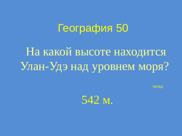 География 50 На какой высоте находится Улан-Удэ над уровнем моря? назад 542 м.