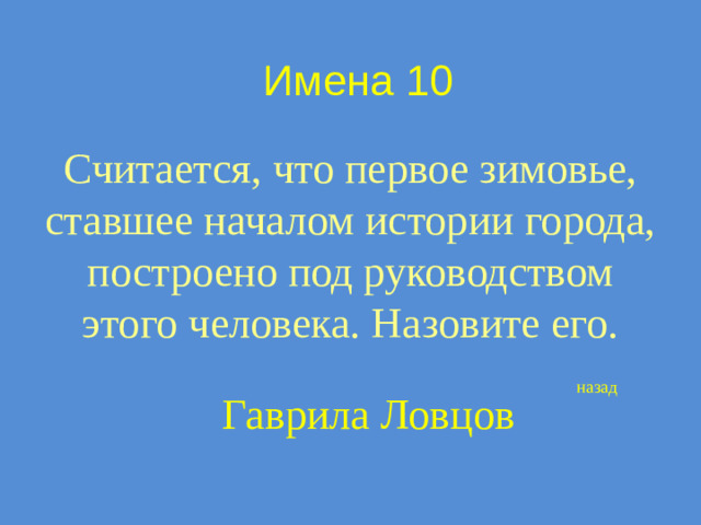 Имена 10 Считается, что первое зимовье, ставшее началом истории города, построено под руководством этого человека. Назовите его. назад Гаврила Ловцов