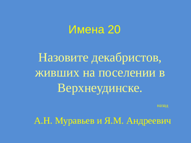 Имена 20 Назовите декабристов, живших на поселении в Верхнеудинске. назад А.Н. Муравьев и Я.М. Андреевич