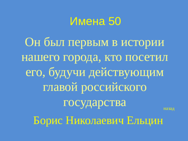 Имена 50 Он был первым в истории нашего города, кто посетил его, будучи действующим главой российского государства назад Борис Николаевич Ельцин