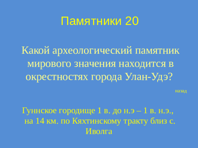 Памятники 20 Какой археологический памятник мирового значения находится в окрестностях города Улан-Удэ? назад Гуннское городище 1 в. до н.э – 1 в. н.э.,  на 14 км. по Кяхтинскому тракту близ с. Иволга