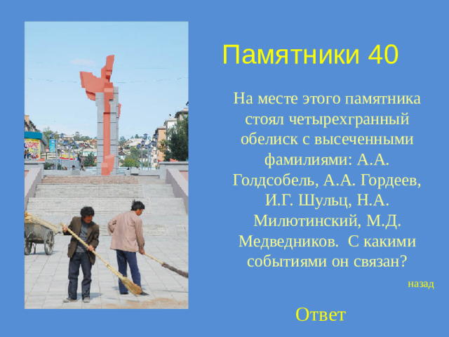 Памятники 40 На месте этого памятника стоял четырехгранный обелиск с высеченными фамилиями: А.А. Голдсобель, А.А. Гордеев, И.Г. Шульц, Н.А. Милютинский, М.Д. Медведников. С какими событиями он связан? назад Ответ