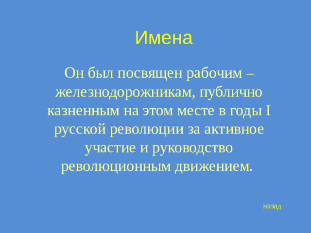 Имена Он был посвящен рабочим –железнодорожникам, публично казненным на этом месте в годы I русской революции за активное участие и руководство революционным движением. назад