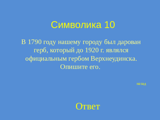 Символика 10 В 1790 году нашему городу был дарован герб, который до 1920 г. являлся официальным гербом Верхнеудинска. Опишите его. назад Ответ
