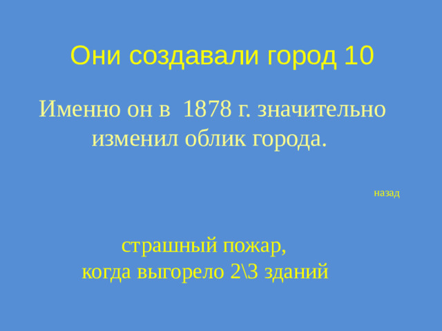 Они создавали город 10 Именно он в 1878 г. значительно изменил облик города. назад  страшный пожар, когда выгорело 2\3 зданий